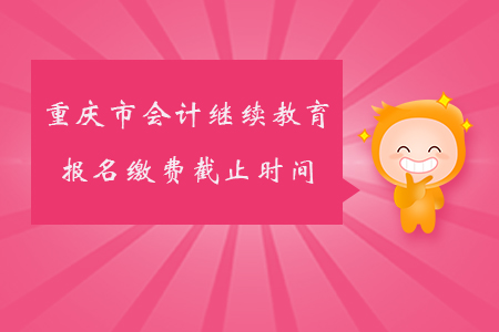 2019年重慶市會(huì)計(jì)繼續(xù)教育報(bào)名繳費(fèi)截止時(shí)間