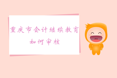 2019年重慶市會(huì)計(jì)繼續(xù)教育如何審核？