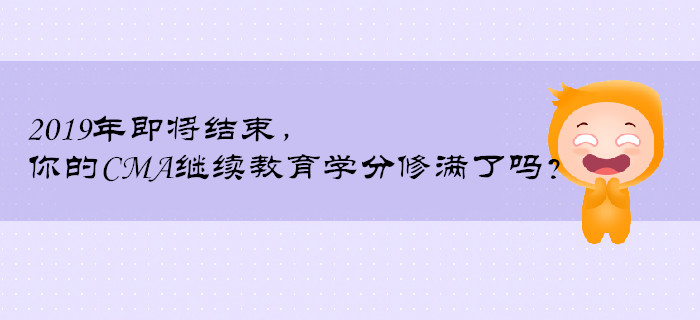 2019年即將結(jié)束，你的CMA繼續(xù)教育學(xué)分修滿了嗎？