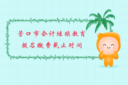 2019年遼寧省營(yíng)口市會(huì)計(jì)繼續(xù)教育報(bào)名繳費(fèi)截止時(shí)間
