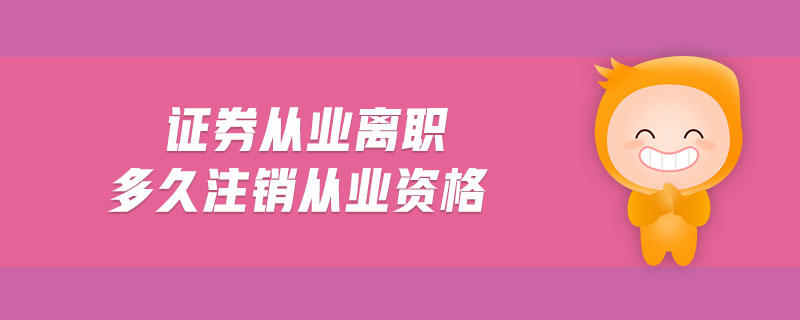 證券從業(yè)離職多久注銷從業(yè)資格