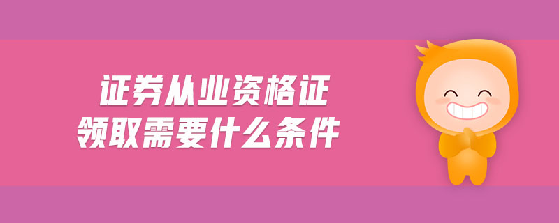 證券從業(yè)資格證領取需要什么條件