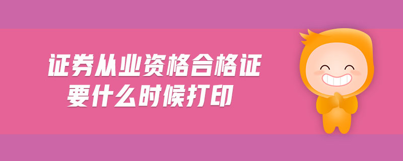證券從業(yè)資格合格證要什么時(shí)候打印