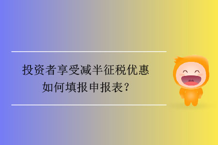 投資者享受減半征稅優(yōu)惠如何填報申報表？