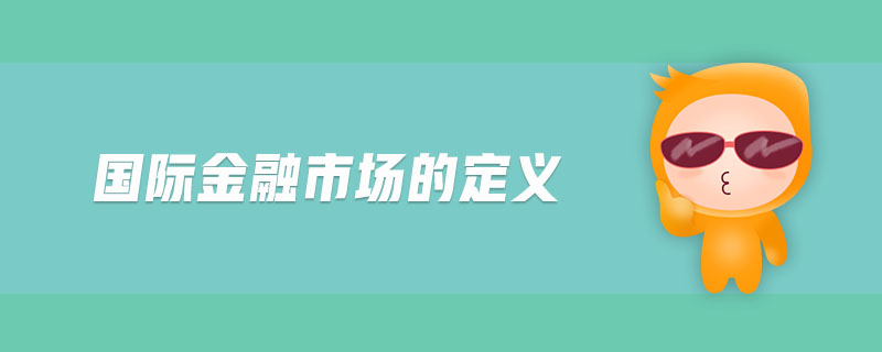 國(guó)際金融市場(chǎng)的定義
