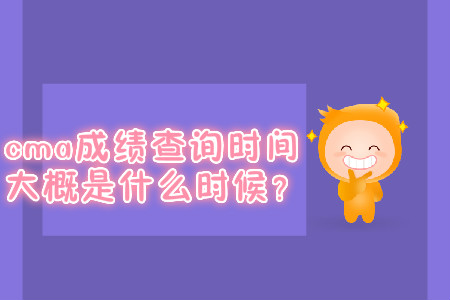 cma成績查詢時(shí)間大概是什么時(shí)候？