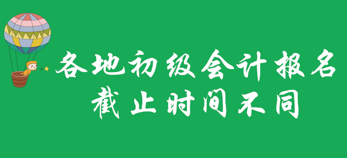 各地2020年初級會計職稱報名截止時間不一致？不看就晚了！
