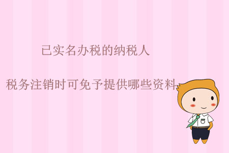 已實名辦稅的納稅人，稅務(wù)注銷時可免予提供哪些資料？