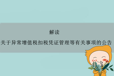 《關(guān)于異常增值稅扣稅憑證管理等有關(guān)事項(xiàng)的公告》的解讀