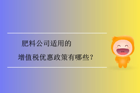 肥料公司適用的增值稅優(yōu)惠政策有哪些？