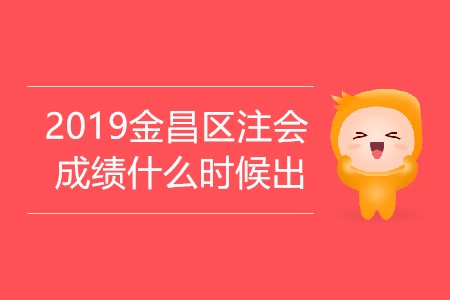 2019年金昌區(qū)注會(huì)成績(jī)什么時(shí)候出你知道嗎？