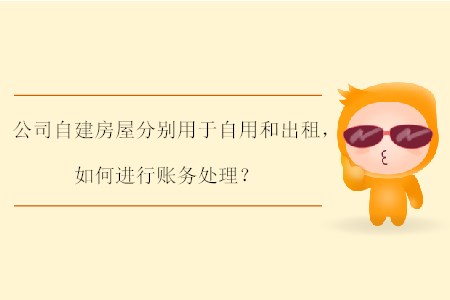 公司自建房屋分別用于自用和出租，如何進(jìn)行賬務(wù)處理？