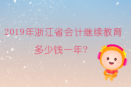 2019年浙江省會(huì)計(jì)繼續(xù)教育多少錢一年