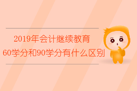 2019年會(huì)計(jì)繼續(xù)教育60學(xué)分和90學(xué)分有什么區(qū)別 2019年會(huì)計(jì)繼續(xù)教育60學(xué)分和90學(xué)分有什么區(qū)別