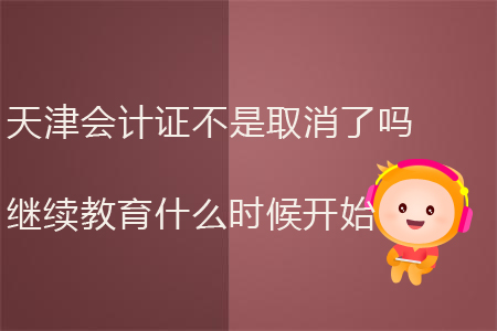 天津會計證不是取消了嗎繼續(xù)教育什么時候開始？