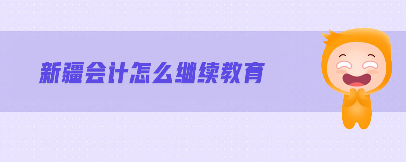 新疆會計(jì)怎么繼續(xù)教育