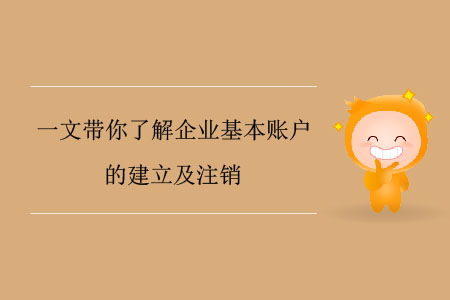 一文帶你了解企業(yè)基本賬戶(hù)的建立及注銷(xiāo)