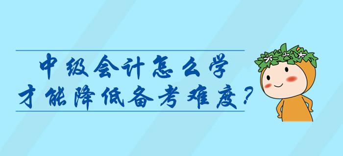 中級(jí)會(huì)計(jì)師考試怎么學(xué)才能降低難度？