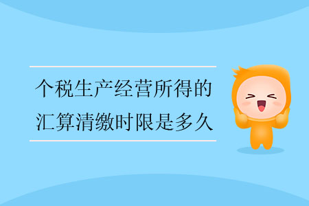 個稅生產(chǎn)經(jīng)營所得的匯算清繳時限是多久？