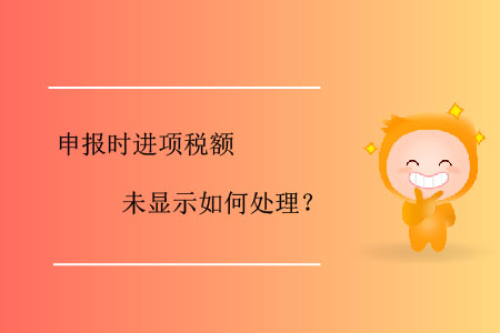 申報(bào)時進(jìn)項(xiàng)稅額未顯示如何處理？