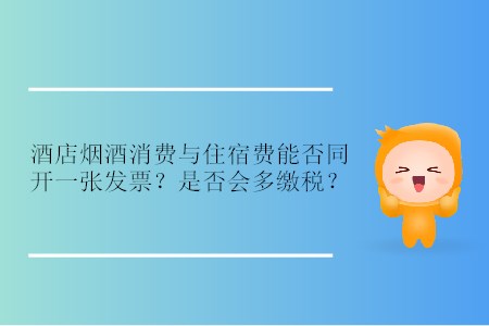 酒店煙酒消費(fèi)與住宿費(fèi)能否同開一張發(fā)票？是否會(huì)多繳稅？