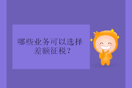 哪些業(yè)務(wù)可以選擇差額征稅？