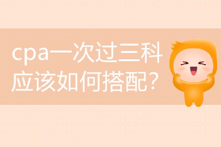 2020年要想cpa一次過三科應(yīng)該如何搭配？