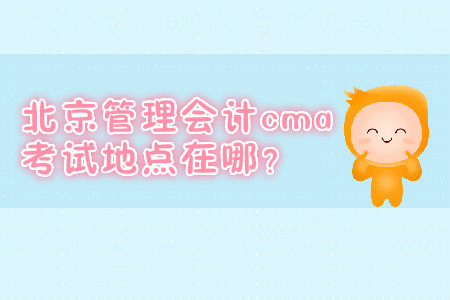 北京管理會(huì)計(jì)cma考試地點(diǎn)在哪？