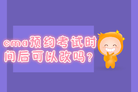 cma預(yù)約考試時(shí)間后可以改嗎？