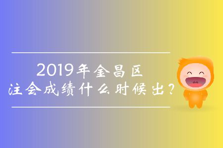 2019年金昌區(qū)注會成績什么時候出？