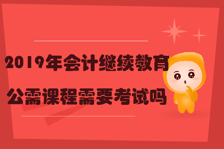 2019年會計繼續(xù)教育公需課程需要考試嗎？