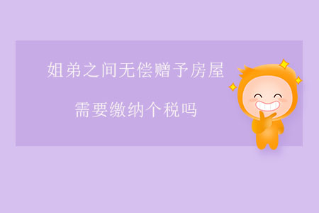 姐弟之間無償贈(zèng)予房屋需要繳納個(gè)稅嗎？