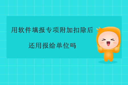 用軟件填報(bào)專項(xiàng)附加扣除后還用報(bào)給單位嗎？
