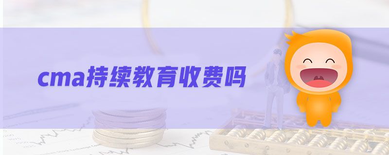 cma持續(xù)教育收費嗎