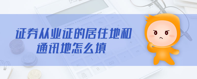 證券從業(yè)證的居住地和通訊地怎么填