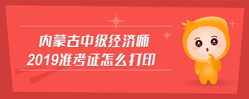 內(nèi)蒙古中級(jí)經(jīng)濟(jì)師2019準(zhǔn)考證怎么打印