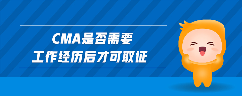 cma是否需要工作經(jīng)歷后才可取證