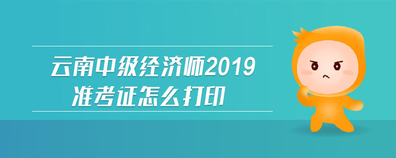 云南中級經濟師2019準考證怎么打印