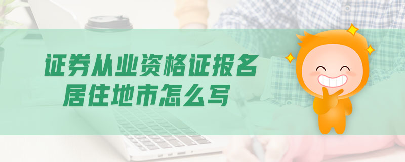 證券從業(yè)資格證報名居住地市怎么寫