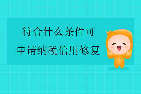 符合什么條件可申請納稅信用修復？