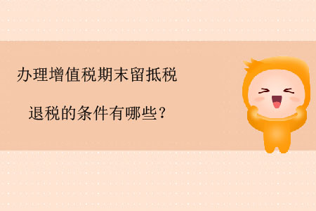 辦理增值稅期末留抵稅退稅的條件有哪些？