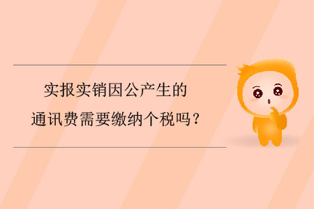 實報實銷因公產生的通訊費需要繳納個稅嗎？