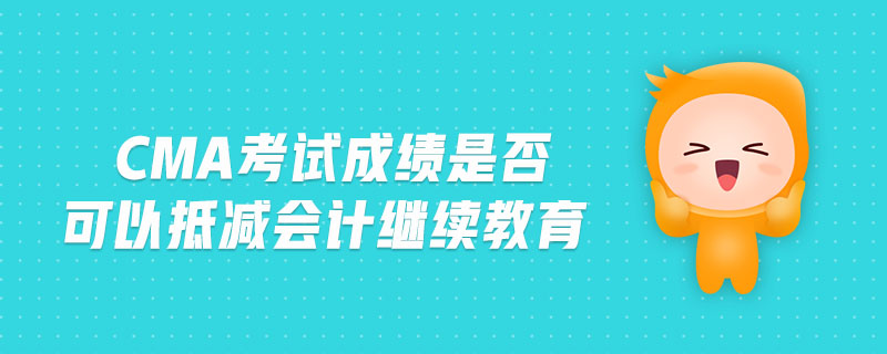 cma考試成績(jī)是否可以抵減會(huì)計(jì)繼續(xù)教育
