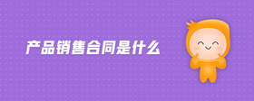 產(chǎn)品銷售合同是什么