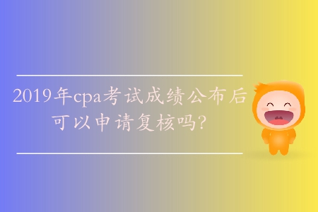 2019年cpa考試成績公布后可以申請復(fù)核嗎？