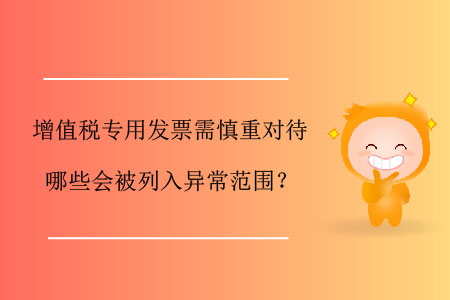 增值稅專用發(fā)票需慎重對待，哪些會被列入異常范圍？
