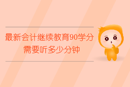 最新會計繼續(xù)教育90學(xué)分需要聽多少分鐘