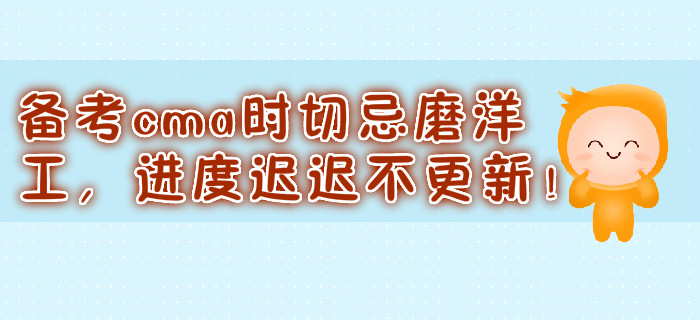 備考cma時(shí)切忌磨洋工，進(jìn)度遲遲不更新！