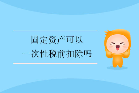 固定資產可以一次性稅前扣除嗎？