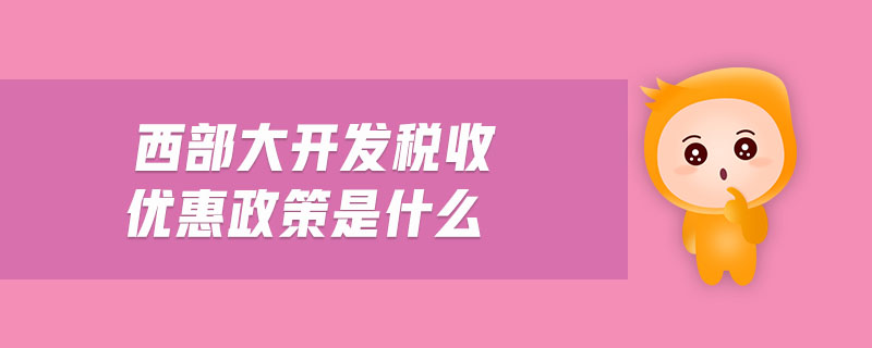 西部大開發(fā)稅收優(yōu)惠政策是什么